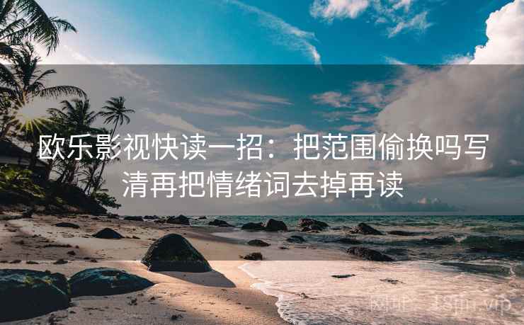 欧乐影视快读一招：把范围偷换吗写清再把情绪词去掉再读