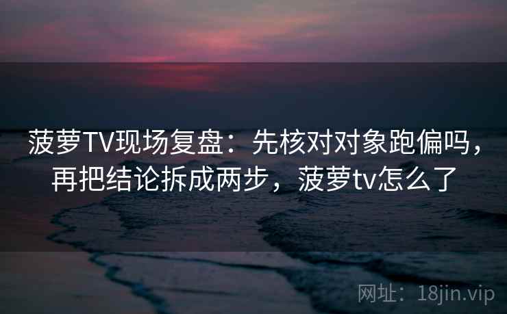 菠萝TV现场复盘：先核对对象跑偏吗，再把结论拆成两步，菠萝tv怎么了