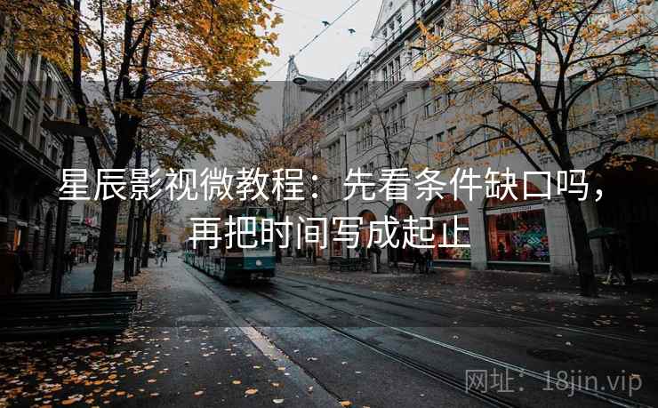 星辰影视微教程：先看条件缺口吗，再把时间写成起止