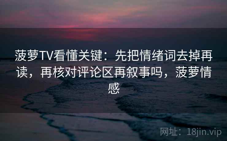 菠萝TV看懂关键:先把情绪词去掉再读,再核对评论区再叙事吗,菠萝情感 菠萝TV看懂关键:先把情绪词去掉再读,再核对评论区再叙事吗,菠萝情感