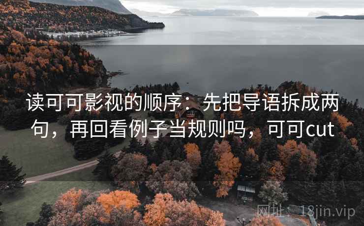 读可可影视的顺序:先把导语拆成两句,再回看例子当规则吗,可可cut 读可可影视的顺序:先把导语拆成两句,再回看例子当规则吗,可可cut