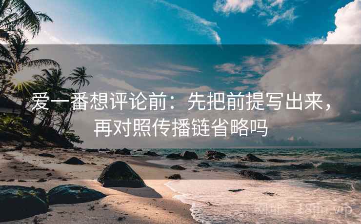 爱一番想评论前：先把前提写出来，再对照传播链省略吗