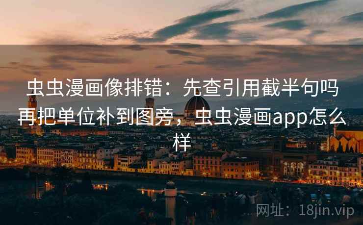 虫虫漫画像排错:先查引用截半句吗再把单位补到图旁,虫虫漫画app怎么样 虫虫漫画像排错:先查引用截半句吗再把单位补到图旁,虫虫漫画app怎么样