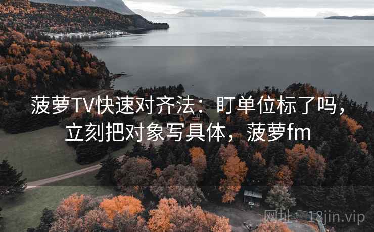 菠萝TV快速对齐法:盯单位标了吗,立刻把对象写具体,菠萝fm 菠萝TV快速对齐法:盯单位标了吗,立刻把对象写具体,菠萝fm