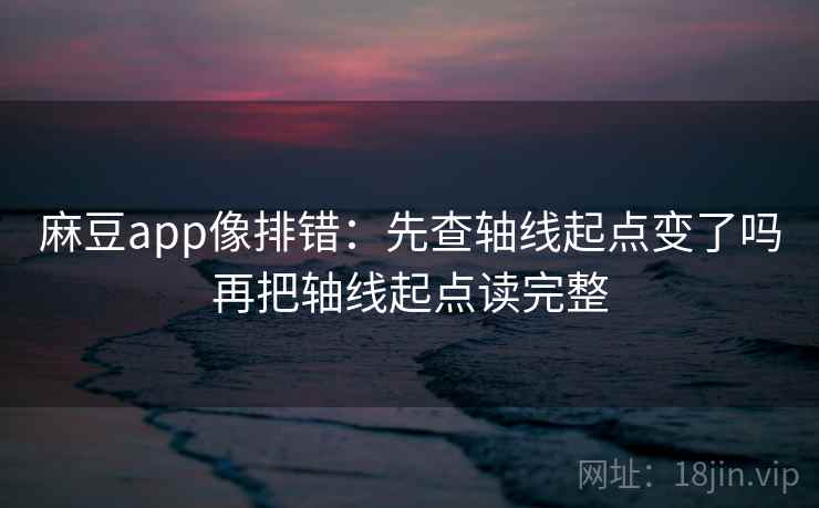 麻豆app像排错：先查轴线起点变了吗再把轴线起点读完整