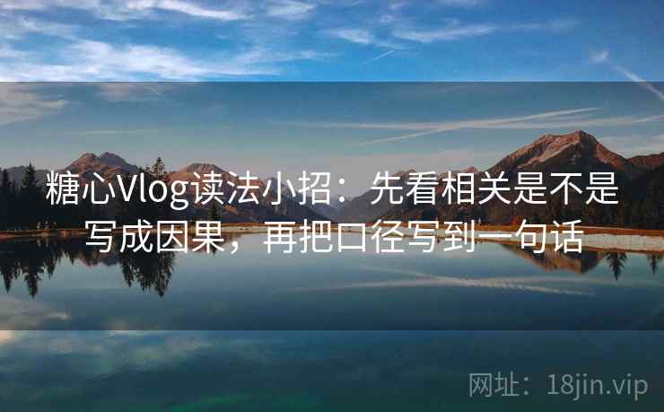 糖心Vlog读法小招：先看相关是不是写成因果，再把口径写到一句话