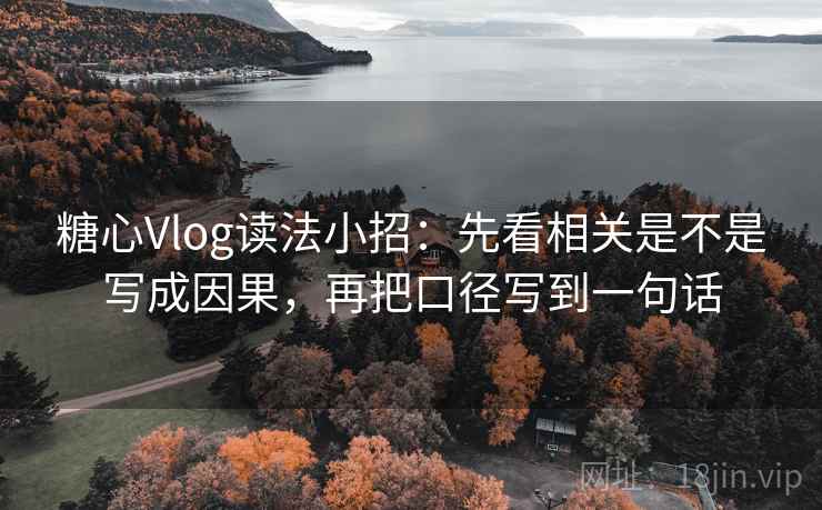 糖心Vlog读法小招：先看相关是不是写成因果，再把口径写到一句话