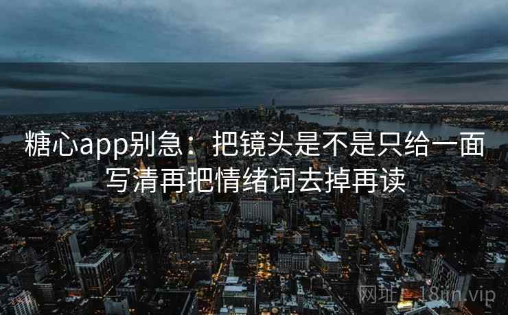 糖心app别急：把镜头是不是只给一面写清再把情绪词去掉再读