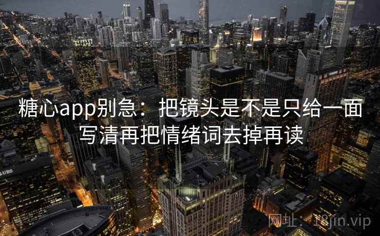 糖心app别急：把镜头是不是只给一面写清再把情绪词去掉再读