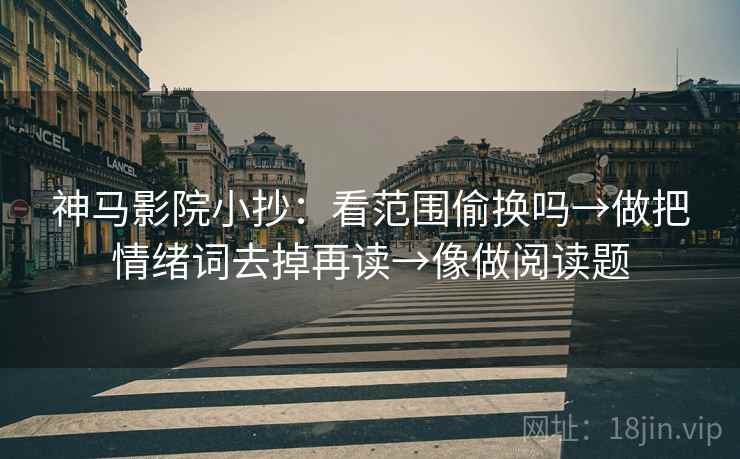 神马影院小抄：看范围偷换吗→做把情绪词去掉再读→像做阅读题