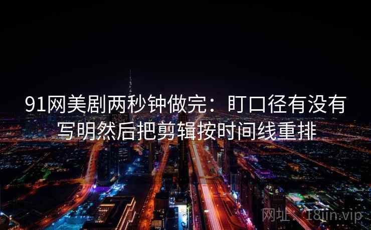 91网美剧两秒钟做完：盯口径有没有写明然后把剪辑按时间线重排