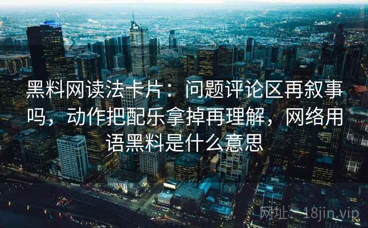 黑料网读法卡片：问题评论区再叙事吗，动作把配乐拿掉再理解，网络用语黑料是什么意思