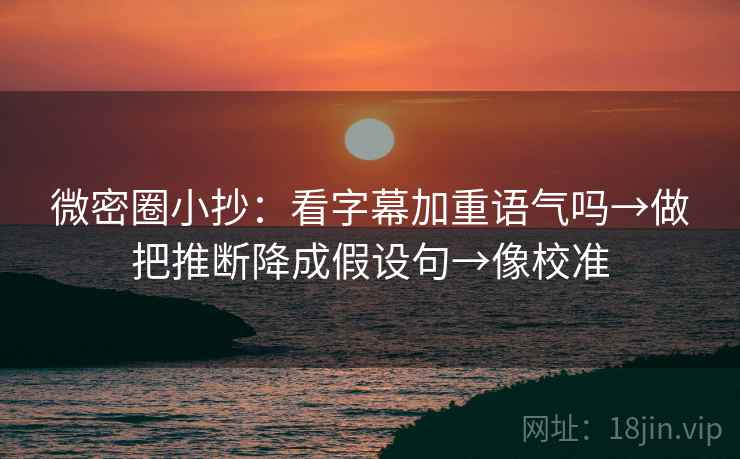 微密圈小抄：看字幕加重语气吗→做把推断降成假设句→像校准