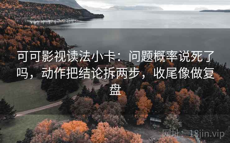 可可影视读法小卡：问题概率说死了吗，动作把结论拆两步，收尾像做复盘