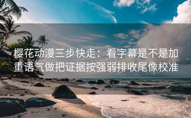 樱花动漫三步快走：看字幕是不是加重语气做把证据按强弱排收尾像校准