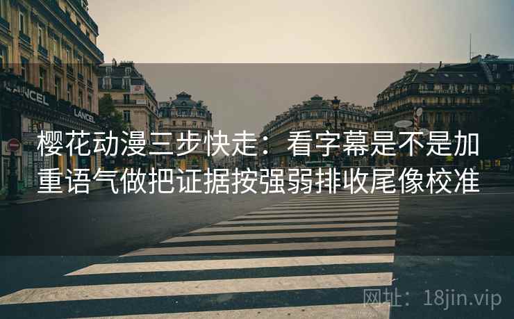 樱花动漫三步快走：看字幕是不是加重语气做把证据按强弱排收尾像校准
