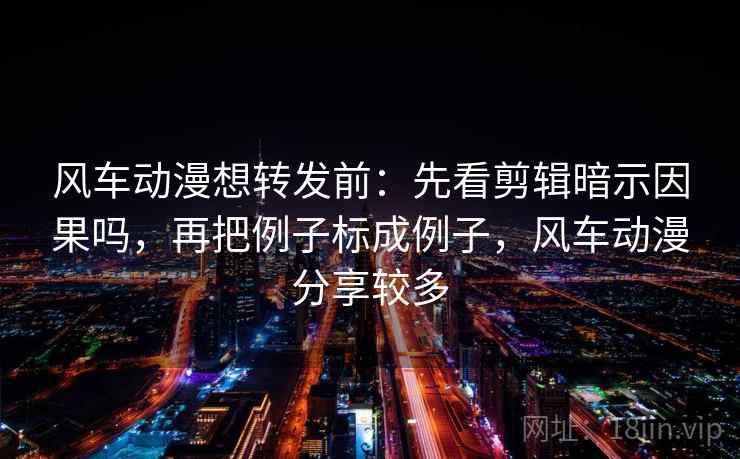 风车动漫想转发前：先看剪辑暗示因果吗，再把例子标成例子，风车动漫分享较多