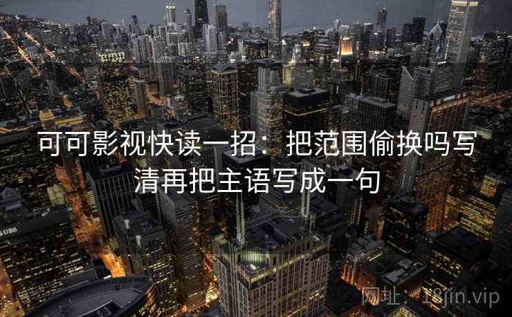 可可影视快读一招：把范围偷换吗写清再把主语写成一句
