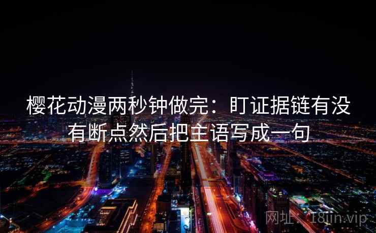 樱花动漫两秒钟做完：盯证据链有没有断点然后把主语写成一句