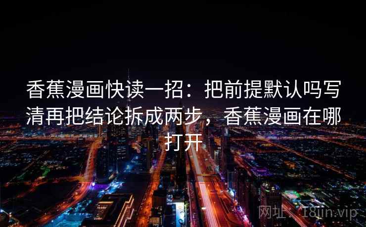 香蕉漫画快读一招：把前提默认吗写清再把结论拆成两步，香蕉漫画在哪打开