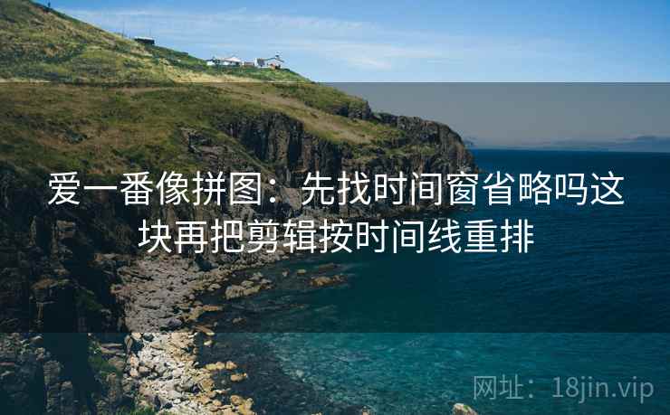 爱一番像拼图：先找时间窗省略吗这块再把剪辑按时间线重排