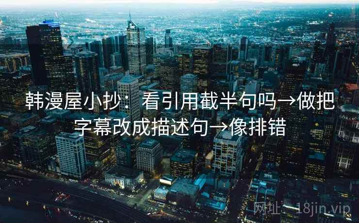 韩漫屋小抄：看引用截半句吗→做把字幕改成描述句→像排错