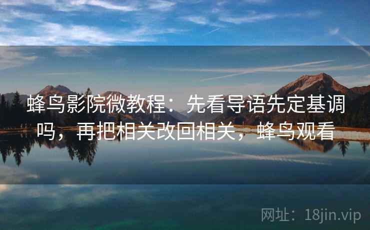 蜂鸟影院微教程：先看导语先定基调吗，再把相关改回相关，蜂鸟观看