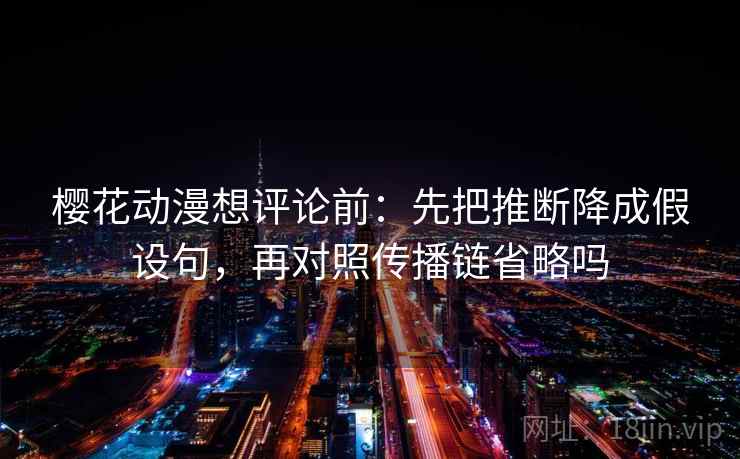 樱花动漫想评论前：先把推断降成假设句，再对照传播链省略吗