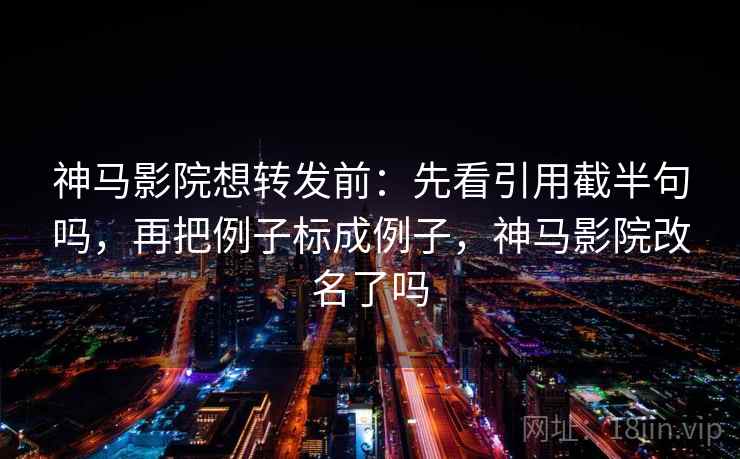 神马影院想转发前：先看引用截半句吗，再把例子标成例子，神马影院改名了吗