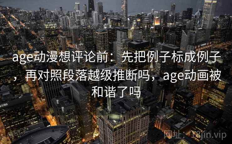 age动漫想评论前：先把例子标成例子，再对照段落越级推断吗，age动画被和谐了吗