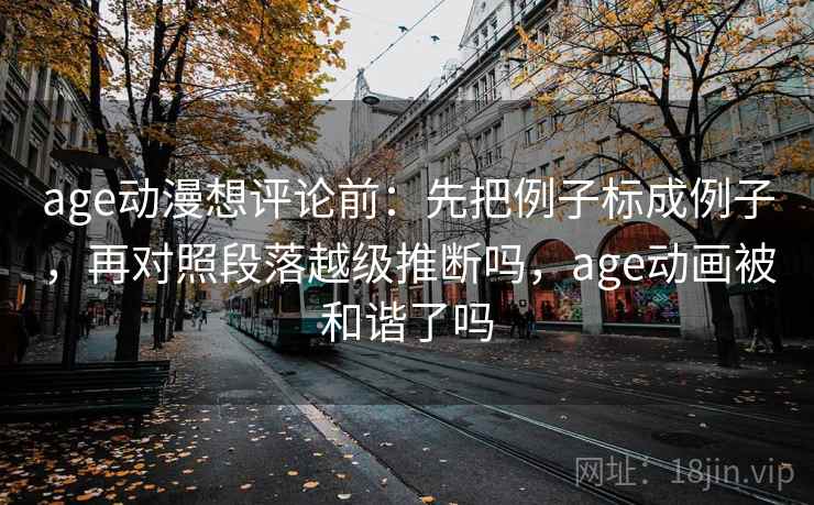 age动漫想评论前：先把例子标成例子，再对照段落越级推断吗，age动画被和谐了吗