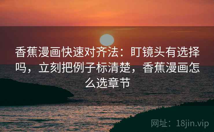 香蕉漫画快速对齐法：盯镜头有选择吗，立刻把例子标清楚，香蕉漫画怎么选章节