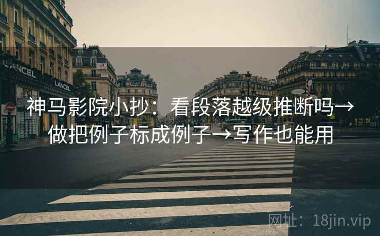 神马影院小抄：看段落越级推断吗→做把例子标成例子→写作也能用