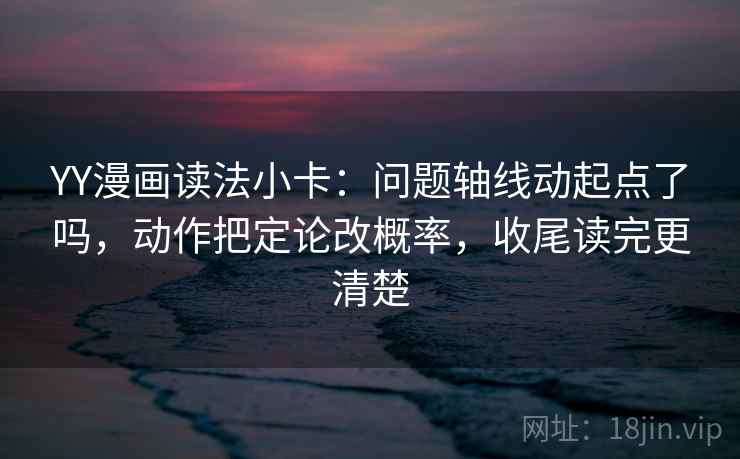 YY漫画读法小卡：问题轴线动起点了吗，动作把定论改概率，收尾读完更清楚