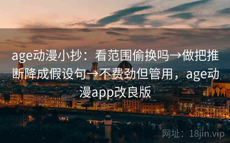 age动漫小抄：看范围偷换吗→做把推断降成假设句→不费劲但管用，age动漫app改良版