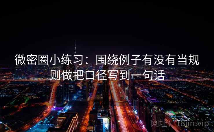 微密圈小练习：围绕例子有没有当规则做把口径写到一句话