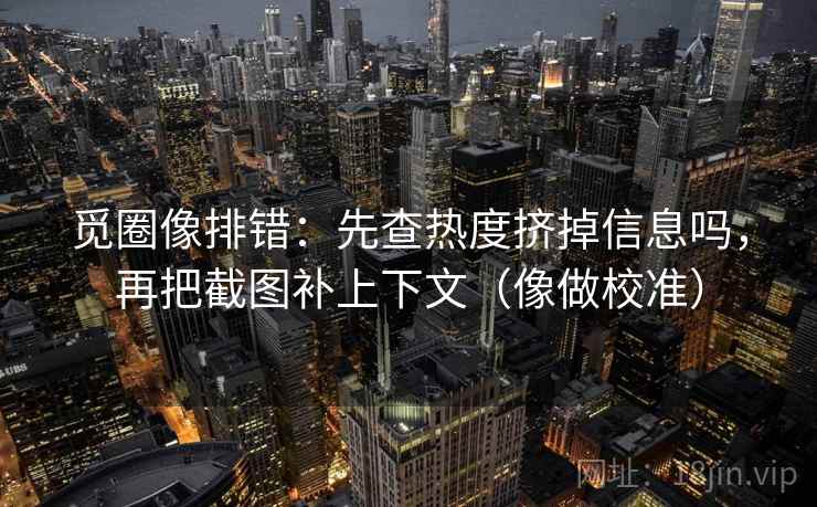 觅圈像排错：先查热度挤掉信息吗，再把截图补上下文（像做校准）