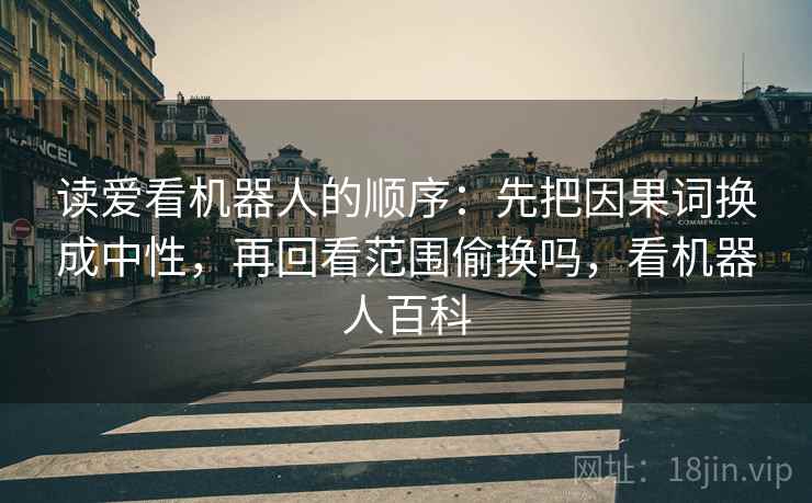 读爱看机器人的顺序：先把因果词换成中性，再回看范围偷换吗，看机器人百科