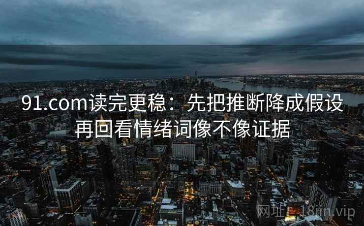 91.com读完更稳：先把推断降成假设再回看情绪词像不像证据