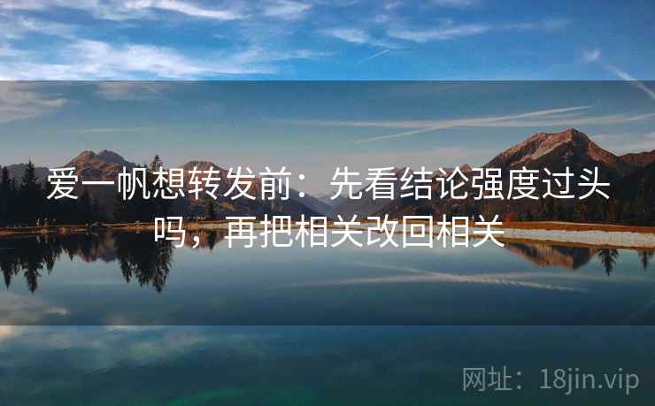 爱一帆想转发前：先看结论强度过头吗，再把相关改回相关