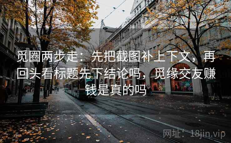 觅圈两步走：先把截图补上下文，再回头看标题先下结论吗，觅缘交友赚钱是真的吗