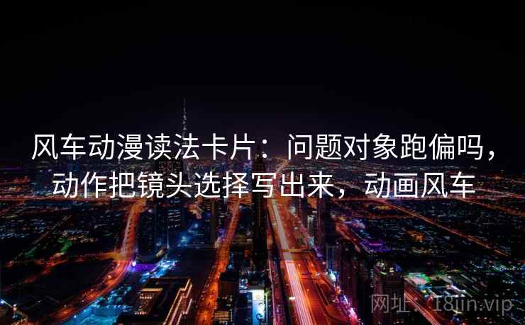 风车动漫读法卡片：问题对象跑偏吗，动作把镜头选择写出来，动画风车