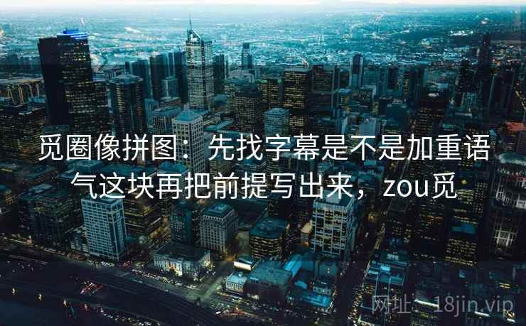 觅圈像拼图：先找字幕是不是加重语气这块再把前提写出来，zou觅