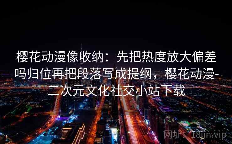 樱花动漫像收纳：先把热度放大偏差吗归位再把段落写成提纲，樱花动漫-二次元文化社交小站下载