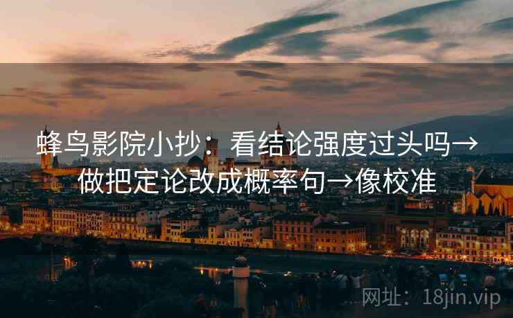 蜂鸟影院小抄：看结论强度过头吗→做把定论改成概率句→像校准