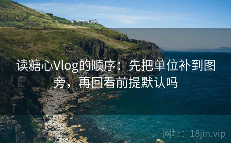 读糖心Vlog的顺序：先把单位补到图旁，再回看前提默认吗