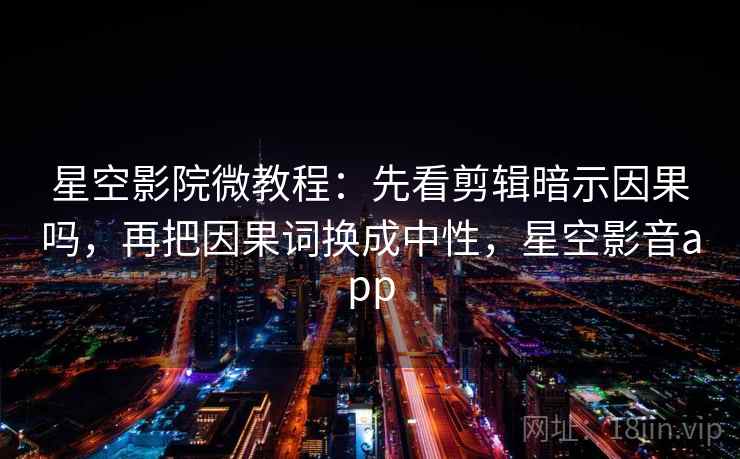 星空影院微教程：先看剪辑暗示因果吗，再把因果词换成中性，星空影音app