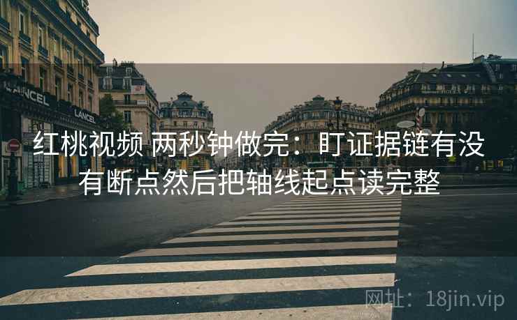 红桃视频 两秒钟做完：盯证据链有没有断点然后把轴线起点读完整