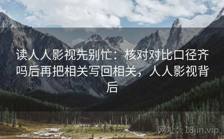 读人人影视先别忙：核对对比口径齐吗后再把相关写回相关，人人影视背后