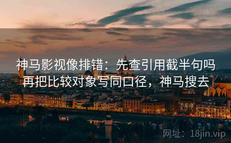 神马影视像排错：先查引用截半句吗再把比较对象写同口径，神马搜去